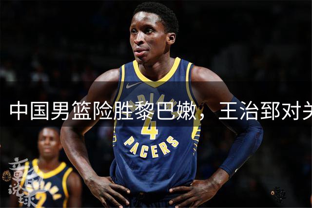 中国男篮险胜黎巴嫩，王治郅对关键传球表示惊讶
