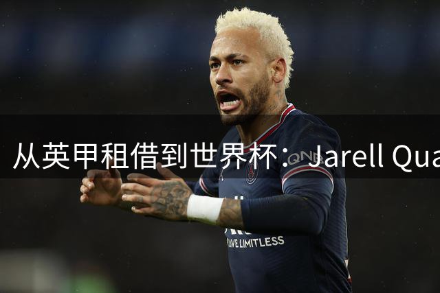 从英甲租借到世界杯：Jarell Quansah用3500万英镑完成逆袭