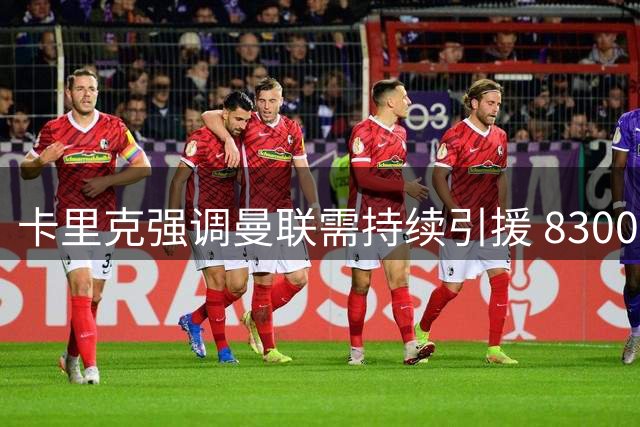 卡里克强调曼联需持续引援 8300万镑投入仅是个开始