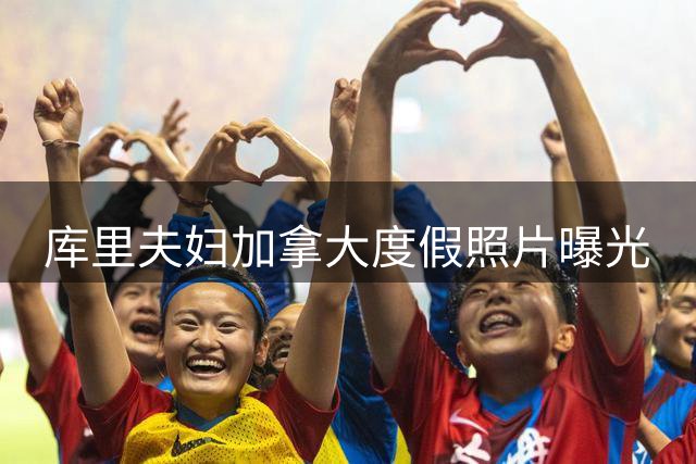 库里夫妇加拿大度假照片曝光