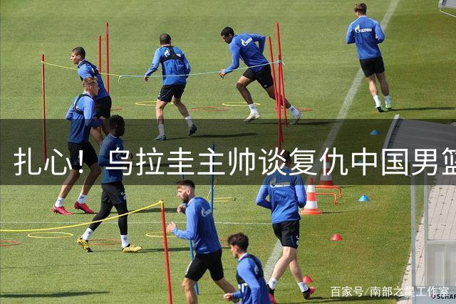 扎心！乌拉圭主帅谈复仇中国男篮：裁判的吹罚尺度比第一场更公正