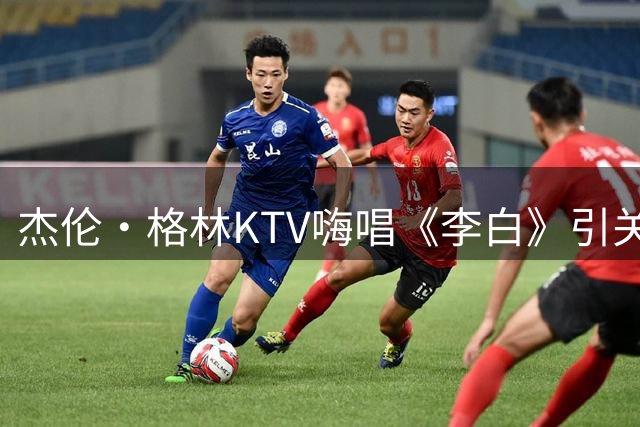 杰伦·格林KTV嗨唱《李白》引关注