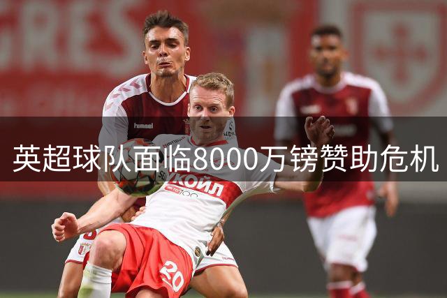 英超球队面临8000万镑赞助危机