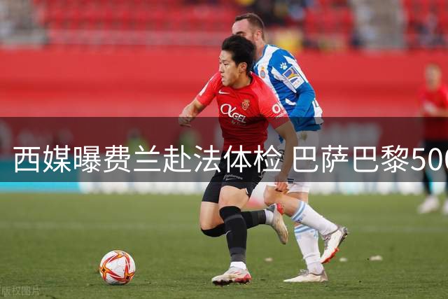 西媒曝费兰赴法体检 巴萨巴黎5000万交易进入最后阶段