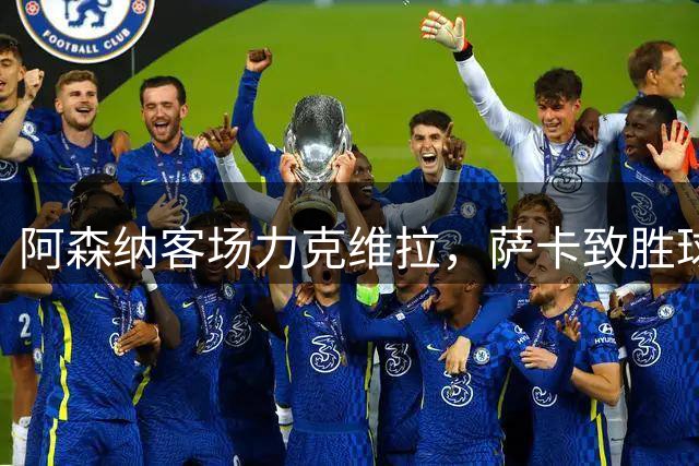阿森纳客场力克维拉，萨卡致胜球助球队登次席