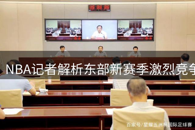 NBA记者解析东部新赛季激烈竞争格局